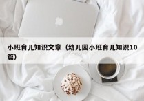 小班育儿知识文章（幼儿园小班育儿知识10篇）
