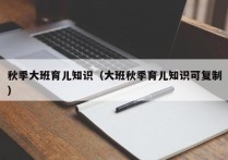 秋季大班育儿知识（大班秋季育儿知识可复制）