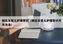 刚出生婴儿护理常识（刚出生婴儿护理常识天天洗澡）