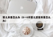 婴儿鼻塞怎么办（0一6月婴儿感冒鼻塞怎么办）