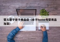 婴儿亲子亲子用品店（亲子home母婴用品加盟）