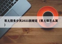 育儿假多少天2021新规定（育儿假怎么算）