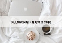 育儿知识网站（育儿知识 知乎）