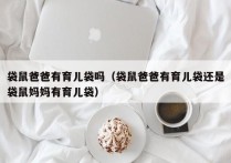 袋鼠爸爸有育儿袋吗（袋鼠爸爸有育儿袋还是袋鼠妈妈有育儿袋）