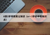 0到3岁早教育儿知识（o一3岁的早教知识点）