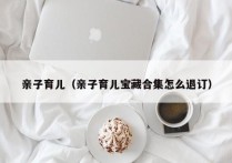 亲子育儿（亲子育儿宝藏合集怎么退订）
