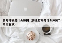 婴儿打嗝是什么原因（婴儿打嗝是什么原因?如何解决）