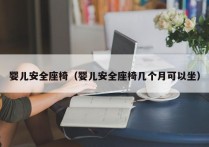 婴儿安全座椅（婴儿安全座椅几个月可以坐）
