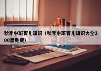 秋季中班育儿知识（秋季中班育儿知识大全100篇免费）