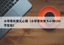 小学家长育儿心得（小学家长育儿心得150字左右）