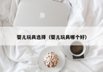 婴儿玩具选择（婴儿玩具哪个好）