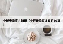 中班春季育儿知识（中班春季育儿知识10篇）