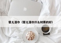 婴儿湿巾（婴儿湿巾什么材质的好）