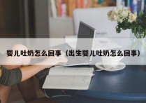婴儿吐奶怎么回事（出生婴儿吐奶怎么回事）