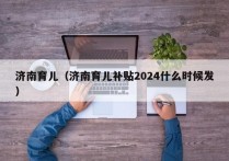 济南育儿（济南育儿补贴2024什么时候发）