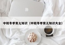 中班冬季育儿知识（中班冬季育儿知识大全）