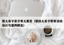 婴儿亲子亲子育儿展览（婴幼儿亲子教育活动设计与案例精选）