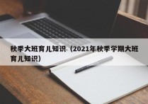 秋季大班育儿知识（2021年秋季学期大班育儿知识）