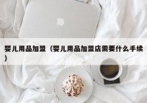 婴儿用品加盟（婴儿用品加盟店需要什么手续）