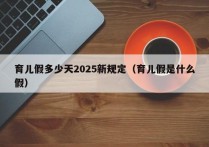 育儿假多少天2025新规定（育儿假是什么假）