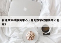育儿嫂家政服务中心（育儿嫂家政服务中心北京）