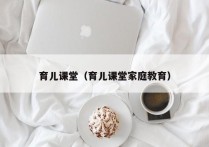 育儿课堂（育儿课堂家庭教育）