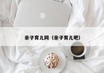 亲子育儿网（亲子育儿吧）