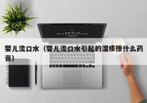 婴儿流口水（婴儿流口水引起的湿疹擦什么药膏）