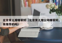 北京育儿嫂哪家好（北京育儿嫂公司哪家好,有推荐的吗）
