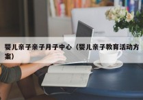 婴儿亲子亲子月子中心（婴儿亲子教育活动方案）