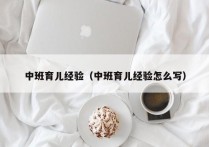 中班育儿经验（中班育儿经验怎么写）