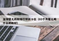 全球婴儿奶粉排行榜前十位（03个月婴儿喝什么奶粉好）