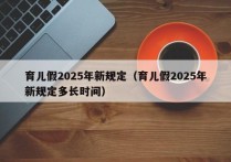 育儿假2025年新规定（育儿假2025年新规定多长时间）