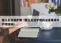 婴儿出牙期护理（婴儿出牙护理的注意事项与护理措施）