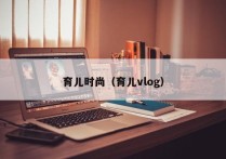 育儿时尚（育儿vlog）