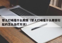 婴儿打嗝是什么原因（婴儿打嗝是什么原因引起的怎么治疗方法）