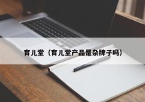 育儿堂（育儿堂产品是杂牌子吗）