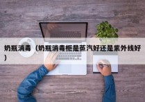 奶瓶消毒（奶瓶消毒柜是蒸汽好还是紫外线好）