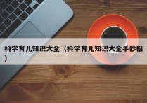 科学育儿知识大全（科学育儿知识大全手抄报）