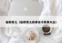 胎教育儿（胎教育儿故事亲子故事大全）