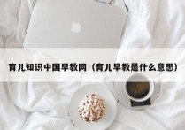育儿知识中国早教网（育儿早教是什么意思）