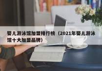 婴儿游泳馆加盟排行榜（2021年婴儿游泳馆十大加盟品牌）