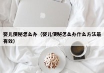 婴儿便秘怎么办（婴儿便秘怎么办什么方法最有效）