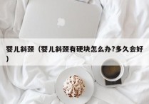 婴儿斜颈（婴儿斜颈有硬块怎么办?多久会好）